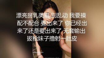 漂亮贫乳美眉 别乱动 我要摸 配不配合 要出来了 你已经出来了还是要出来了 无套输出 拔枪妹子撸射一肚皮