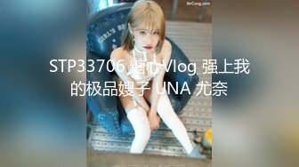 STP33706 糖心Vlog 强上我的极品嫂子 UNA 尤奈