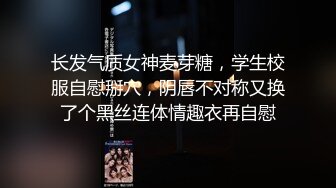 长发气质女神麦芽糖，学生校服自慰掰穴，阴唇不对称又换了个黑丝连体情趣衣再自慰