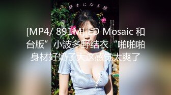 [MP4/ 891M] ED Mosaic 和台版”小波多野结衣“啪啪啪身材好奶子大这感觉太爽了