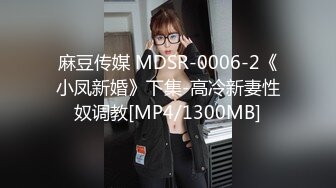 麻豆传媒 MDSR-0006-2《小凤新婚》下集-高冷新妻性奴调教[MP4/1300MB]