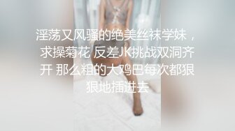 淫荡又风骚的绝美丝袜学妹，求操菊花 反差JK挑战双洞齐开 那么粗的大鸡巴每次都狠狠地插进去