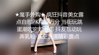 ★魔手外购★ 疯狂抖音美女露点自慰PK精彩万分 当街玩跳蛋潮吹宛如瀑布 抖友互动玩弄乳粒 真空表演精彩露点