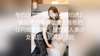 专约少女萝莉大神『唐伯虎』 极品舞蹈生满足金主爸爸的任何做爱姿势，楚楚动人美少女被后入到高潮迭起