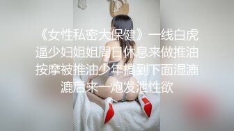 《女性私密大保健》一线白虎逼少妇姐姐周日休息来做推油按摩被推油少年搞到下面湿漉漉后来一炮发泄性欲