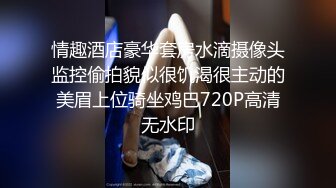 情趣酒店豪华套房水滴摄像头监控偷拍貌似很饥渴很主动的美眉上位骑坐鸡巴720P高清无水印