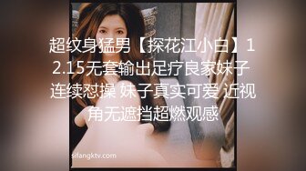 超纹身猛男【探花江小白】12.15无套输出足疗良家妹子 连续怼操 妹子真实可爱 近视角无遮挡超燃观感