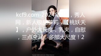 kcf9.com-2024年3月，秀人网，新人极品萝莉，【桃妖夭】，户外大尺度，乳夹，自慰，三点全漏，多部大尺度！2