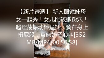 【新片速遞】 新人眼镜妹母女一起秀！女儿比较嫩粉穴！超淫荡振动棒猛插，骑在身上扭屁股，互磨奶子浪叫[352MB/MP4/00:50:58]