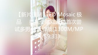 【新片速遞】 ED Mosaic 极品❤️美乳女孩邓紫晴首次尝试多男4P大作战[1300M/MP4/59:33]