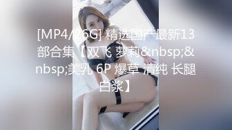 [MP4/26G] 精选国产最新13部合集【双飞 萝莉&nbsp;&nbsp;美乳 6P 爆草 清纯 长腿 白浆】