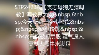 STP24234 【丧志母狗无脑调教】调教界大佬&nbsp;&nbsp;今天新到一个小骚货&nbsp;&nbsp;娇小玲珑&nbsp;&nbsp;喜欢被打屁股 骚气逼人需要大黑牛来满足