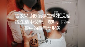 超级呆萌眼镜学生妹妹,反差婊,生活中父母、老师、同学眼中的乖乖女形象