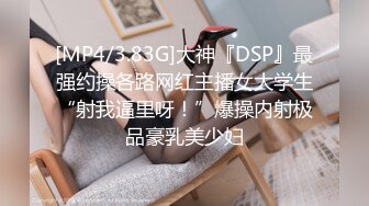 [MP4/3.83G]大神『DSP』最强约操各路网红主播女大学生“射我逼里呀！”爆操内射极品豪乳美少妇