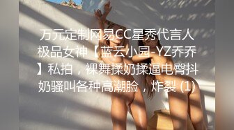 万元定制网易CC星秀代言人极品女神【蓝云小园-YZ乔乔】私拍，裸舞揉奶揉逼电臀抖奶骚叫各种高潮脸，炸裂 (1)