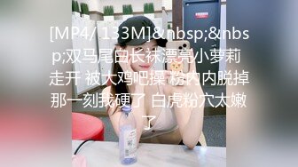 [MP4/ 133M]&nbsp;&nbsp;双马尾白长袜漂亮小萝莉 走开 被大鸡吧操 粉内内脱掉那一刻我硬了 白虎粉穴太嫩了