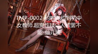 TMP-0002-约啪竟约到初中女教师.超爽性技让人欲罢不能-仙儿媛