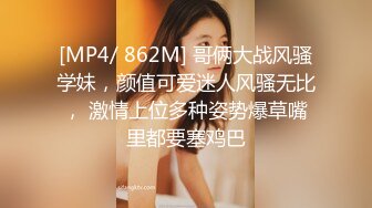 [MP4/ 862M] 哥俩大战风骚学妹，颜值可爱迷人风骚无比， 激情上位多种姿势爆草嘴里都要塞鸡巴