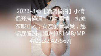 2023-8-3【酒店偷拍】小情侣开房操逼，舌吻调情，扒掉衣服正入，女友躺着享受，翘起屁股掰穴插入[381MB/MP4/00:32:42/567]