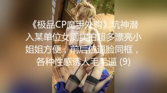 《极品CP魔手外购》坑神潜入某单位女厕实拍超多漂亮小姐姐方便，前后位逼脸同框，各种性感诱人毛毛逼 (9)