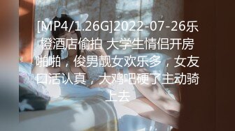 [MP4/1.26G]2022-07-26乐橙酒店偷拍 大学生情侣开房啪啪，俊男靓女欢乐多，女友口活认真，大鸡吧硬了主动骑上去