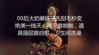 00后大奶嫩妹子先刮毛秒变绝美一线天，再无套啪啪，道具插屁眼自慰，卫生间洗澡