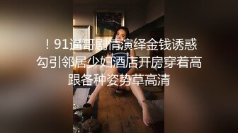 ！91逼哥剧情演绎金钱诱惑勾引邻居少妇酒店开房穿着高跟各种姿势草高清