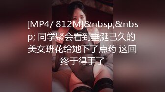 [MP4/ 812M]&nbsp;&nbsp; 同学聚会看到垂涎已久的 美女班花给她下了点药 这回终于得手了