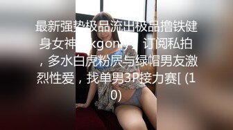 最新强势极品流出极品撸铁健身女神【kgonly】订阅私拍，多水白虎粉屄与绿帽男友激烈性爱，找单男3P接力赛[ (10)