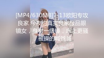 [MP4/630MB]7-13欧阳专攻良家 今夜约真实良家极品眼镜女，身材一级棒，床上更骚，被操的喊爸爸