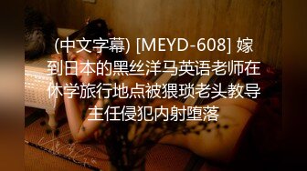 (中文字幕) [MEYD-608] 嫁到日本的黑丝洋马英语老师在休学旅行地点被猥琐老头教导主任侵犯内射堕落