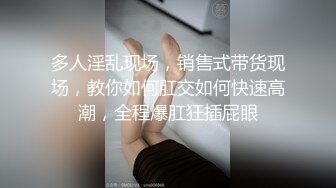 多人淫乱现场，销售式带货现场，教你如何肛交如何快速高潮，全程爆肛狂插屁眼