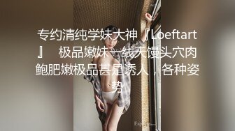 专约清纯学妹大神『Loeftart』✅极品嫩妹一线天馒头穴肉鲍肥嫩极品甚是诱人，各种姿势