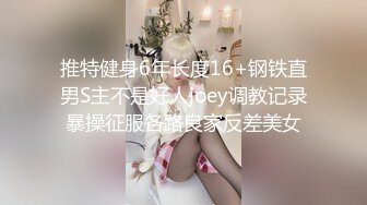 推特健身6年长度16+钢铁直男S主不是好人joey调教记录暴操征服各路良家反差美女