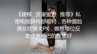 《硬核⭐资源强力☛推荐》私密电报群内部福利，各种露脸美女吹箫大PK，瞧瞧哪位反差婊裹鸡巴的技术好