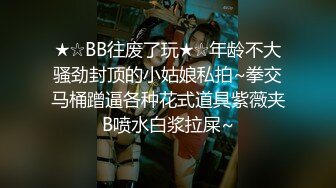 ★☆BB往废了玩★☆年龄不大骚劲封顶的小姑娘私拍~拳交马桶蹭逼各种花式道具紫薇夹B喷水白浆拉屎~