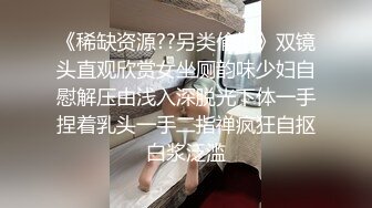 《稀缺资源??另类偸拍》双镜头直观欣赏女坐厕韵味少妇自慰解压由浅入深脱光下体一手捏着乳头一手二指禅疯狂自抠白浆泛滥