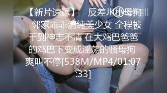 【新片速遞】 ✅反差JK小母狗✅邻家乖乖清纯美少女 全程被干到神志不清 在大鸡巴爸爸的鸡巴下变成淫荡的骚母狗 爽叫不停[538M/MP4/01:07:33]