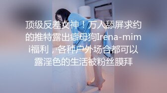 顶级反差女神！万人舔屏求约的推特露出癖母狗Irena-mimi福利，各种户外场合都可以露淫色的生活被粉丝膜拜