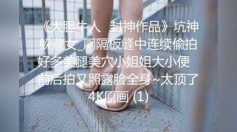 《大胆牛人✅封神作品》坑神躲藏女_厕隔板缝中连续偸拍好多美腿美穴小姐姐大小便✅前后拍又照露脸全身~太顶了4K原画 (1)