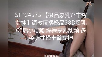 STP24575 【极品豪乳??丰臀女神】调教玩操极品38D爆乳00后小母狗 爆操豪乳乱颤 多姿势抽操丰臀女神