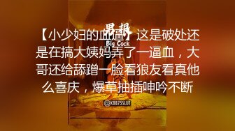 【小少妇的血逼】这是破处还是在搞大姨妈弄了一逼血，大哥还给舔蹭一脸看狼友看真他么喜庆，爆草抽插呻吟不断