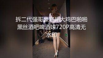 拆二代强哥豪宅用大鸡巴啪啪黑丝酒吧啤酒妹720P高清无水印