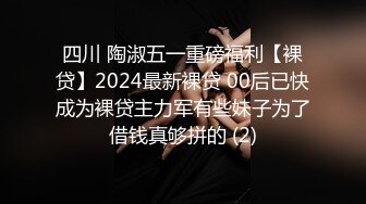 四川 陶淑五一重磅福利【裸贷】2024最新裸贷 00后已快成为裸贷主力军有些妹子为了借钱真够拼的 (2)