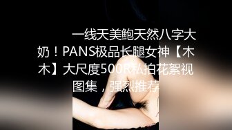 ⚫️⚫️一线天美鲍天然八字大奶！PANS极品长腿女神【木木】大尺度500R私拍花絮视图集，强烈推荐