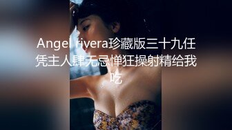 Angel rivera珍藏版三十九任凭主人肆无忌惮狂操射精给我吃