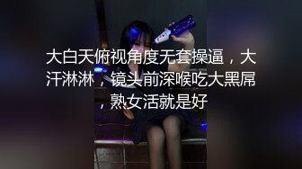 大白天俯视角度无套操逼，大汗淋淋，镜头前深喉吃大黑屌，熟女活就是好