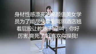 身材性感漂亮的高颜值美女学员为了能尽快拿到驾照酒店翘着屁股让教练干,淫叫：你好厉害,爽死了,好喜欢你操我!