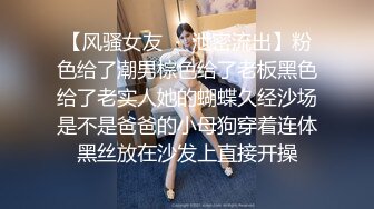 【风骚女友❤️泄密流出】粉色给了潮男棕色给了老板黑色给了老实人她的蝴蝶久经沙场是不是爸爸的小母狗穿着连体黑丝放在沙发上直接开操