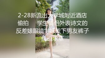 2-28新流出大学城附近酒店偷拍❤️学生情侣外表诗文的反差婊眼镜学妹拔下男友裤子挑逗求草